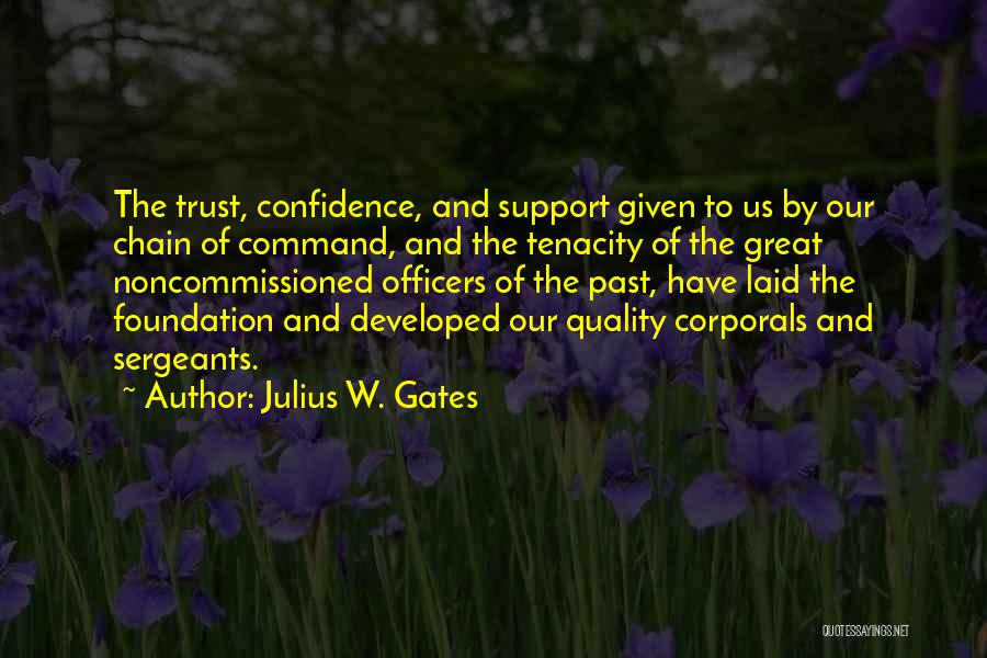 Julius W. Gates Quotes: The Trust, Confidence, And Support Given To Us By Our Chain Of Command, And The Tenacity Of The Great Noncommissioned