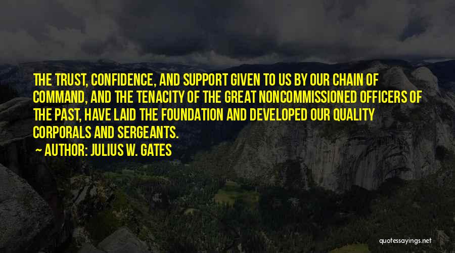 Julius W. Gates Quotes: The Trust, Confidence, And Support Given To Us By Our Chain Of Command, And The Tenacity Of The Great Noncommissioned