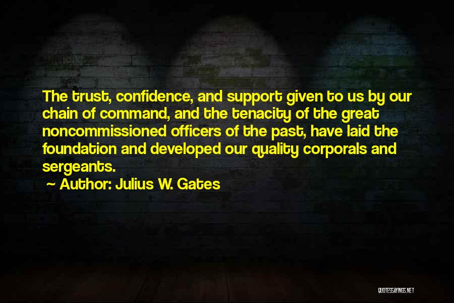 Julius W. Gates Quotes: The Trust, Confidence, And Support Given To Us By Our Chain Of Command, And The Tenacity Of The Great Noncommissioned