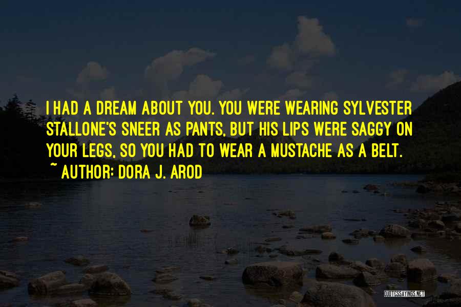 Dora J. Arod Quotes: I Had A Dream About You. You Were Wearing Sylvester Stallone's Sneer As Pants, But His Lips Were Saggy On