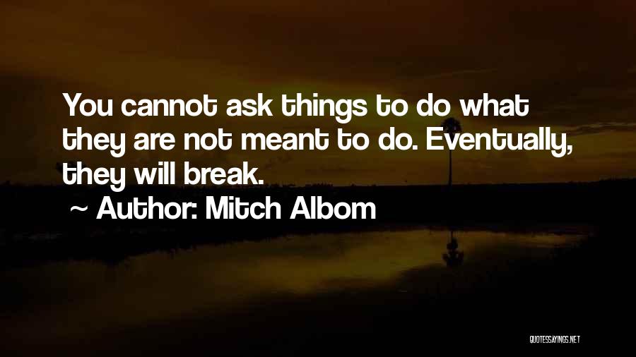 Mitch Albom Quotes: You Cannot Ask Things To Do What They Are Not Meant To Do. Eventually, They Will Break.