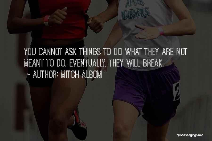 Mitch Albom Quotes: You Cannot Ask Things To Do What They Are Not Meant To Do. Eventually, They Will Break.