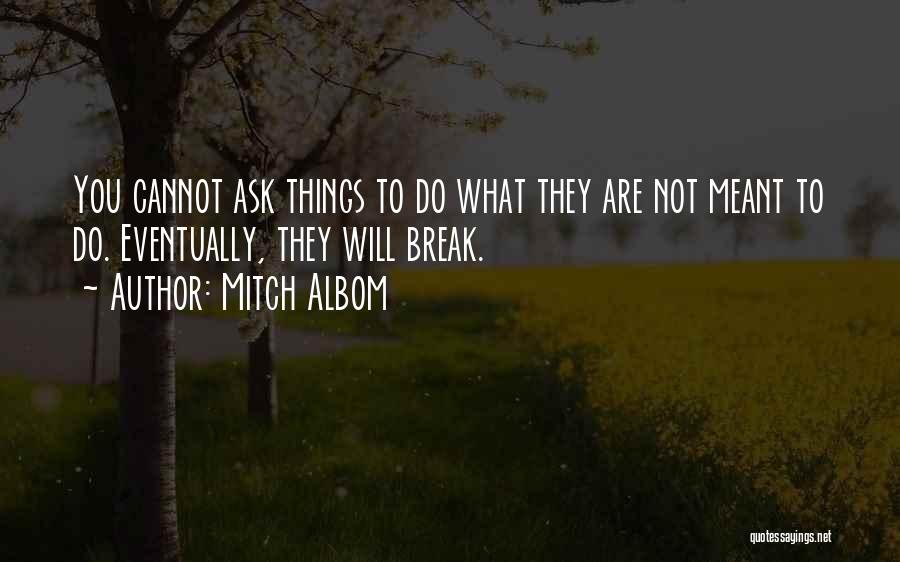 Mitch Albom Quotes: You Cannot Ask Things To Do What They Are Not Meant To Do. Eventually, They Will Break.
