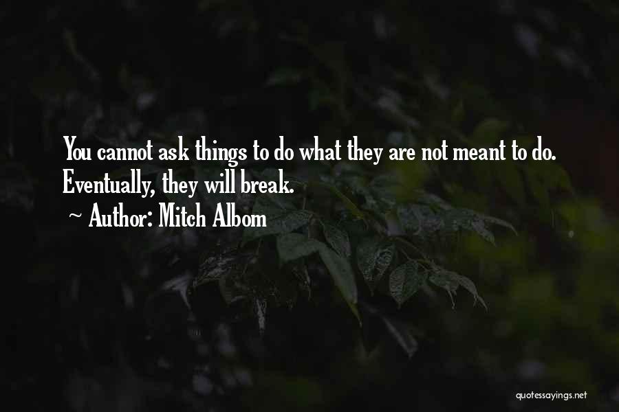Mitch Albom Quotes: You Cannot Ask Things To Do What They Are Not Meant To Do. Eventually, They Will Break.