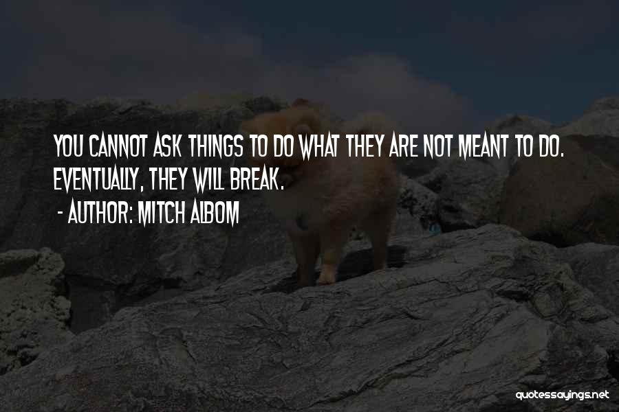 Mitch Albom Quotes: You Cannot Ask Things To Do What They Are Not Meant To Do. Eventually, They Will Break.