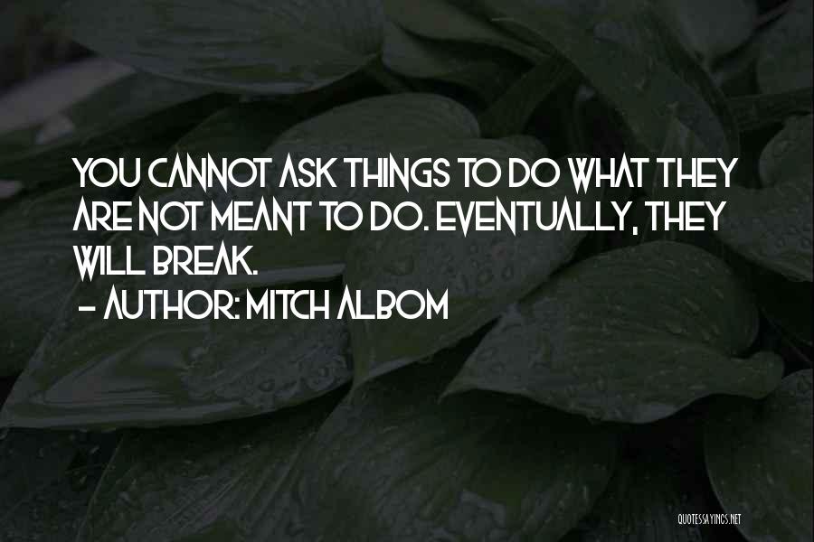 Mitch Albom Quotes: You Cannot Ask Things To Do What They Are Not Meant To Do. Eventually, They Will Break.