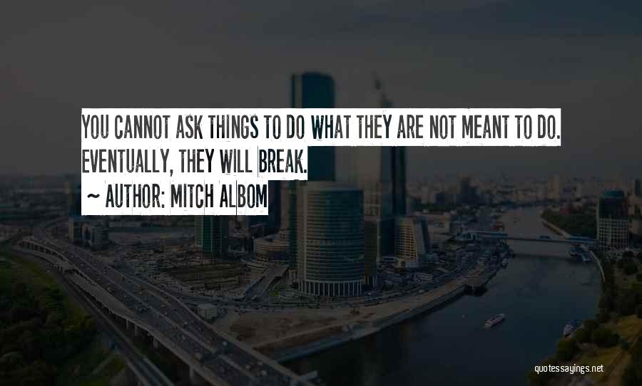 Mitch Albom Quotes: You Cannot Ask Things To Do What They Are Not Meant To Do. Eventually, They Will Break.