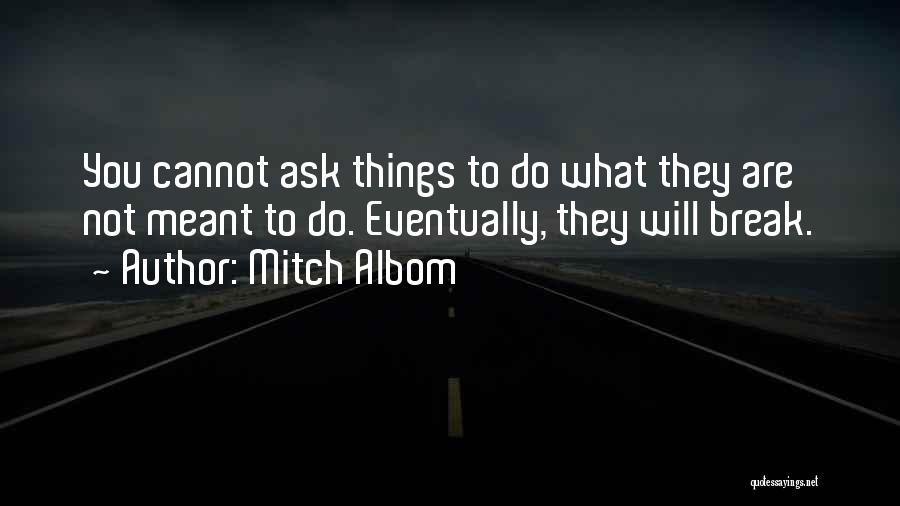 Mitch Albom Quotes: You Cannot Ask Things To Do What They Are Not Meant To Do. Eventually, They Will Break.