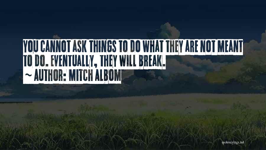 Mitch Albom Quotes: You Cannot Ask Things To Do What They Are Not Meant To Do. Eventually, They Will Break.