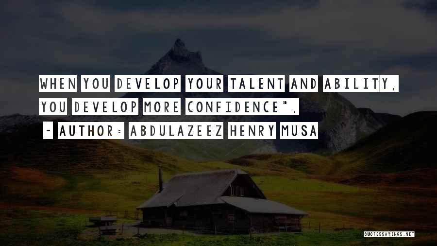 Abdulazeez Henry Musa Quotes: When You Develop Your Talent And Ability, You Develop More Confidence.