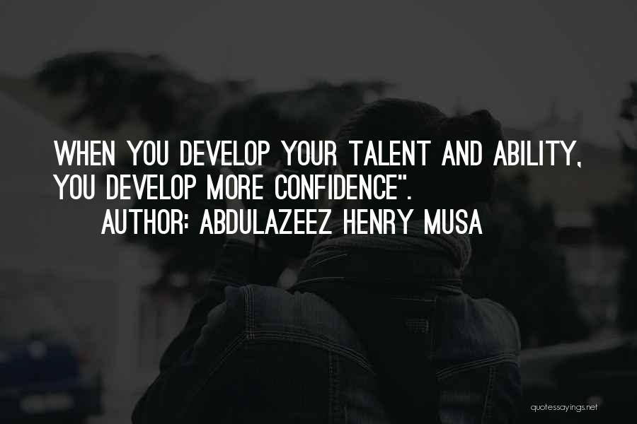 Abdulazeez Henry Musa Quotes: When You Develop Your Talent And Ability, You Develop More Confidence.