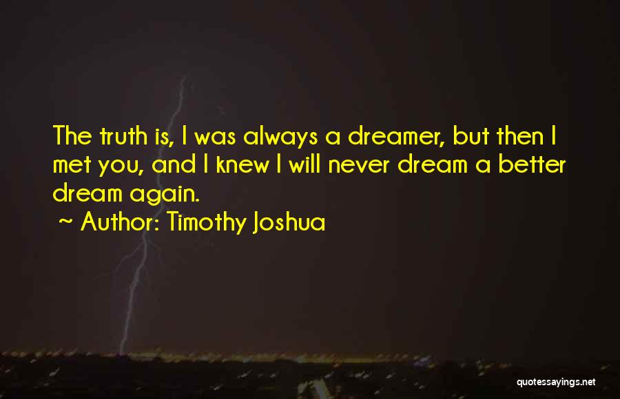 Timothy Joshua Quotes: The Truth Is, I Was Always A Dreamer, But Then I Met You, And I Knew I Will Never Dream