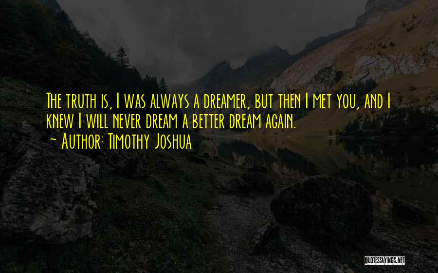 Timothy Joshua Quotes: The Truth Is, I Was Always A Dreamer, But Then I Met You, And I Knew I Will Never Dream