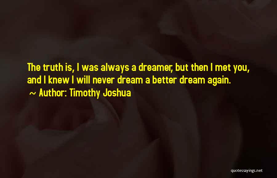 Timothy Joshua Quotes: The Truth Is, I Was Always A Dreamer, But Then I Met You, And I Knew I Will Never Dream