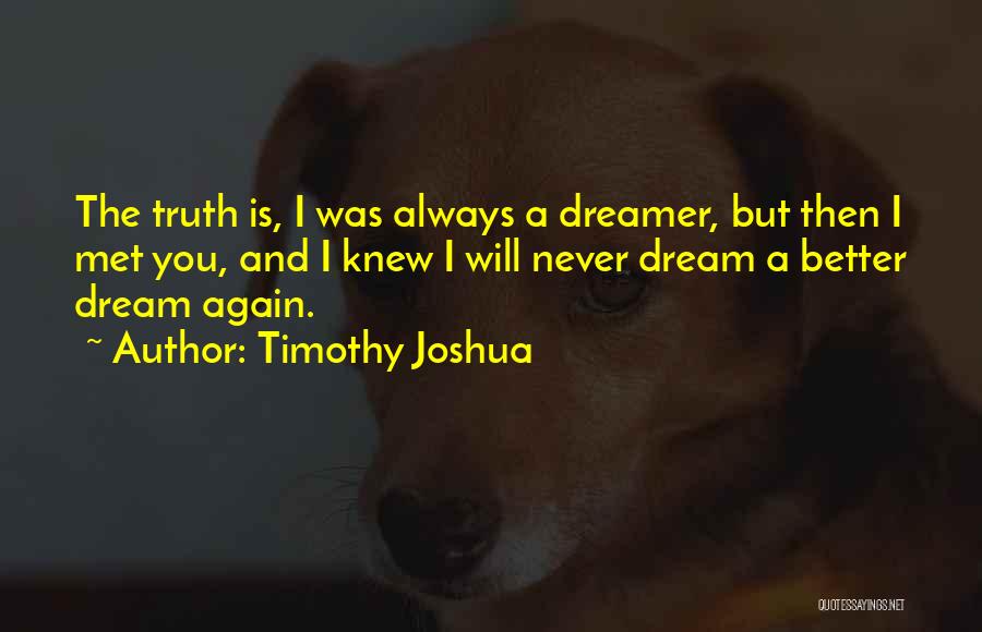 Timothy Joshua Quotes: The Truth Is, I Was Always A Dreamer, But Then I Met You, And I Knew I Will Never Dream