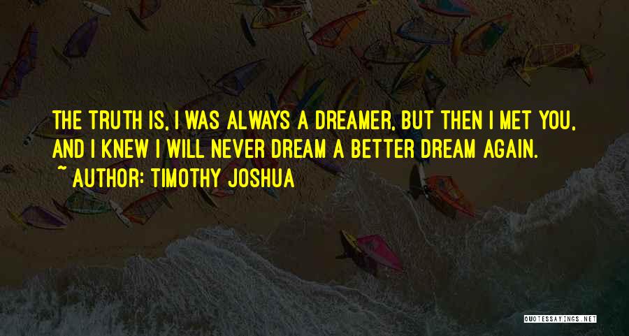 Timothy Joshua Quotes: The Truth Is, I Was Always A Dreamer, But Then I Met You, And I Knew I Will Never Dream