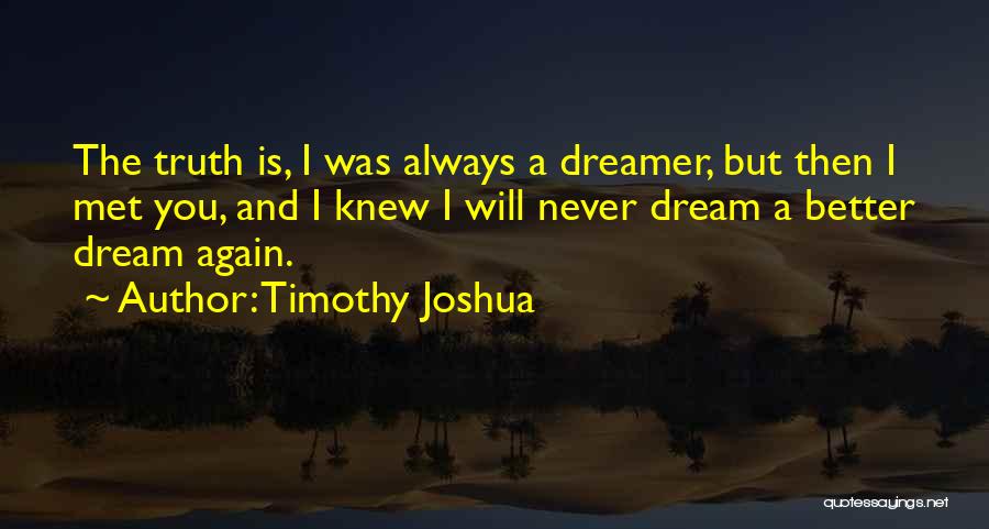 Timothy Joshua Quotes: The Truth Is, I Was Always A Dreamer, But Then I Met You, And I Knew I Will Never Dream