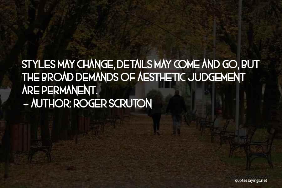 Roger Scruton Quotes: Styles May Change, Details May Come And Go, But The Broad Demands Of Aesthetic Judgement Are Permanent.