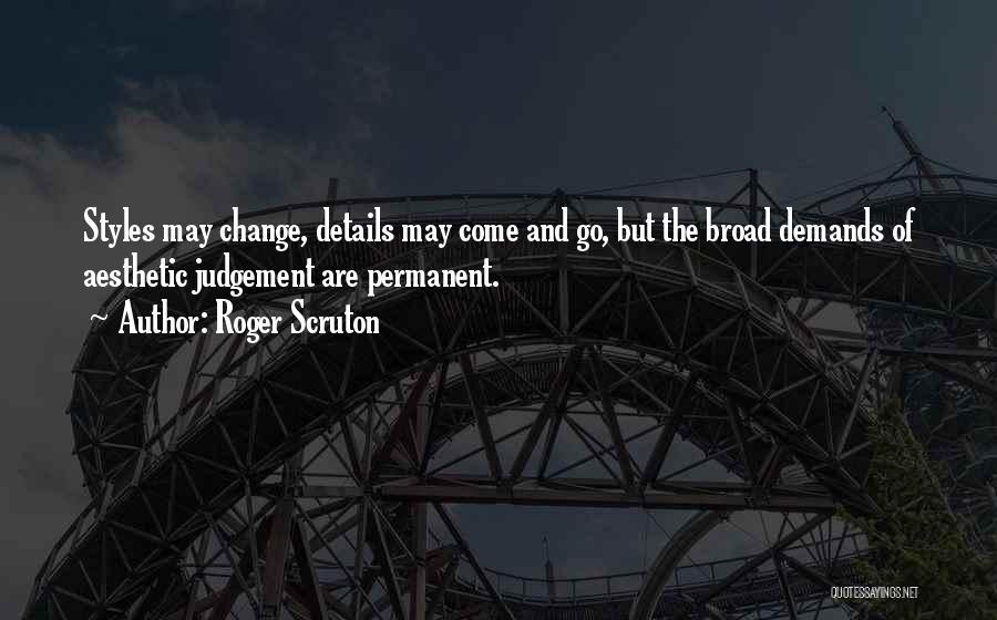 Roger Scruton Quotes: Styles May Change, Details May Come And Go, But The Broad Demands Of Aesthetic Judgement Are Permanent.