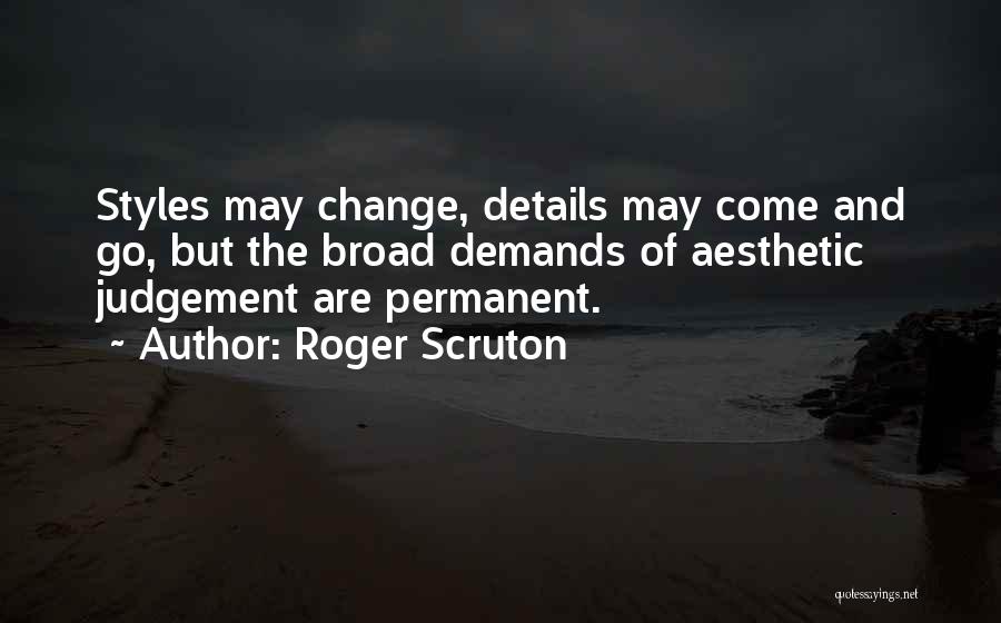 Roger Scruton Quotes: Styles May Change, Details May Come And Go, But The Broad Demands Of Aesthetic Judgement Are Permanent.