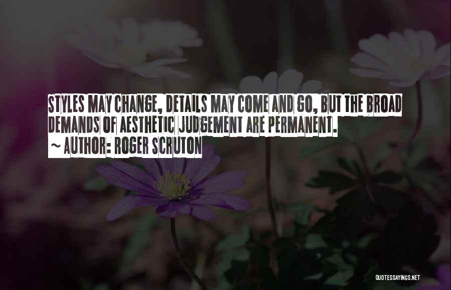 Roger Scruton Quotes: Styles May Change, Details May Come And Go, But The Broad Demands Of Aesthetic Judgement Are Permanent.