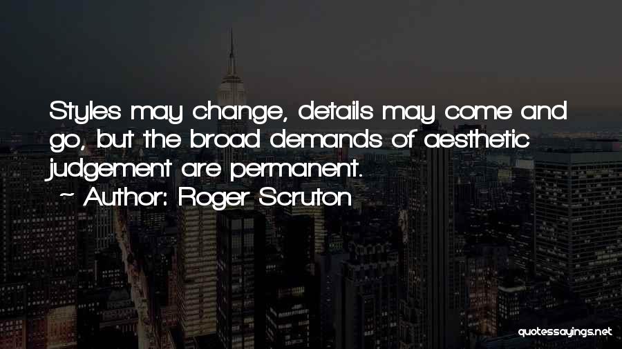 Roger Scruton Quotes: Styles May Change, Details May Come And Go, But The Broad Demands Of Aesthetic Judgement Are Permanent.