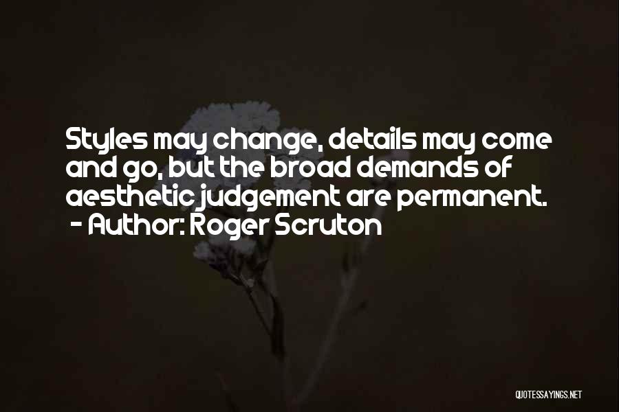 Roger Scruton Quotes: Styles May Change, Details May Come And Go, But The Broad Demands Of Aesthetic Judgement Are Permanent.