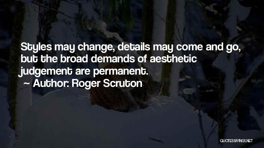 Roger Scruton Quotes: Styles May Change, Details May Come And Go, But The Broad Demands Of Aesthetic Judgement Are Permanent.