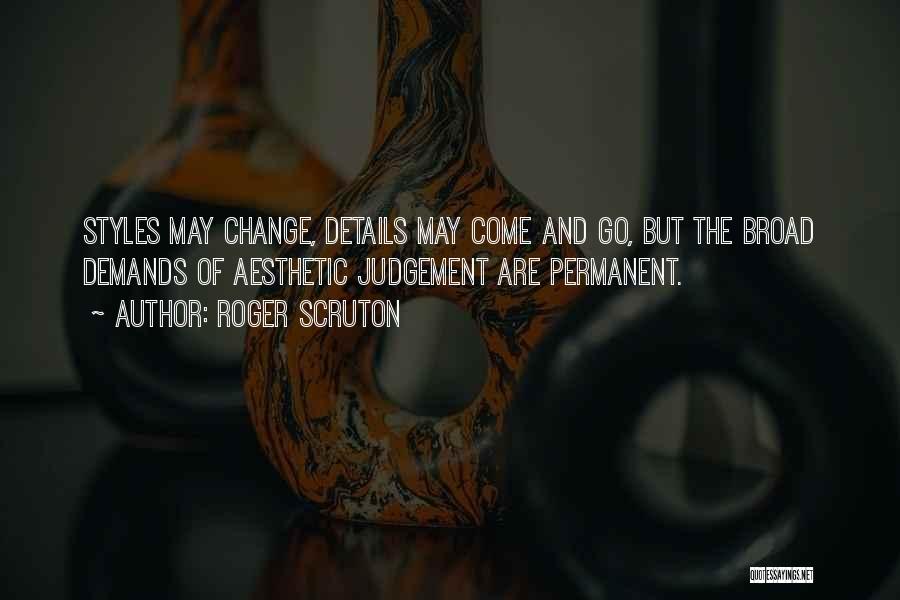 Roger Scruton Quotes: Styles May Change, Details May Come And Go, But The Broad Demands Of Aesthetic Judgement Are Permanent.