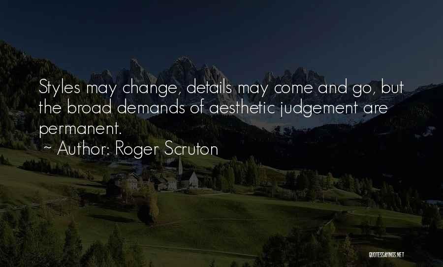 Roger Scruton Quotes: Styles May Change, Details May Come And Go, But The Broad Demands Of Aesthetic Judgement Are Permanent.