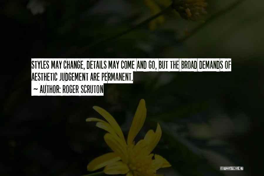 Roger Scruton Quotes: Styles May Change, Details May Come And Go, But The Broad Demands Of Aesthetic Judgement Are Permanent.