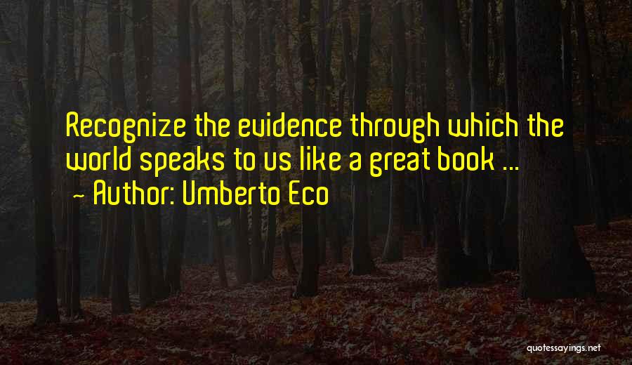 Umberto Eco Quotes: Recognize The Evidence Through Which The World Speaks To Us Like A Great Book ...
