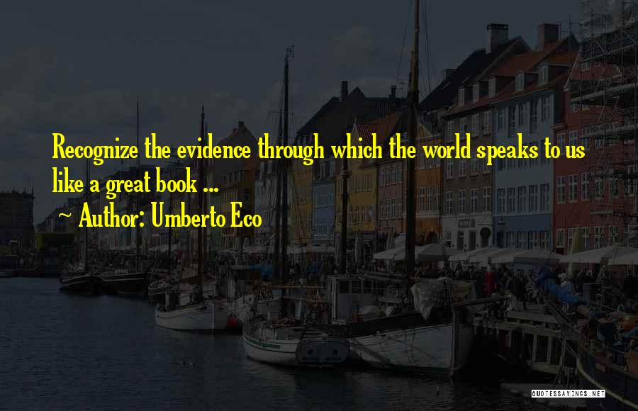 Umberto Eco Quotes: Recognize The Evidence Through Which The World Speaks To Us Like A Great Book ...