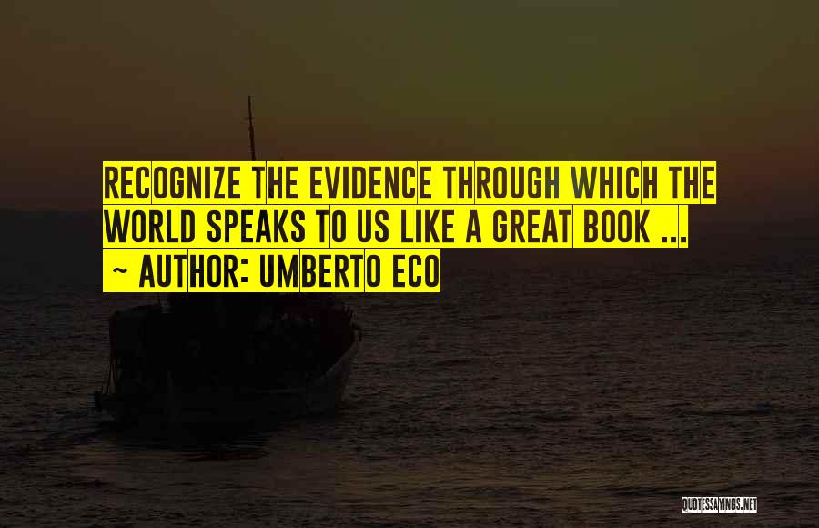 Umberto Eco Quotes: Recognize The Evidence Through Which The World Speaks To Us Like A Great Book ...