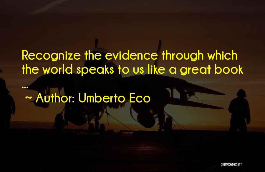 Umberto Eco Quotes: Recognize The Evidence Through Which The World Speaks To Us Like A Great Book ...