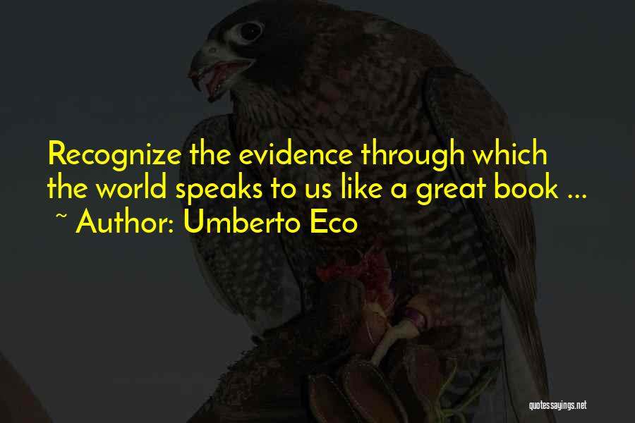 Umberto Eco Quotes: Recognize The Evidence Through Which The World Speaks To Us Like A Great Book ...