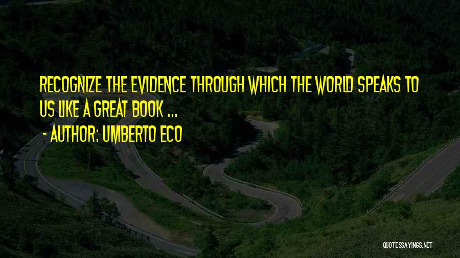 Umberto Eco Quotes: Recognize The Evidence Through Which The World Speaks To Us Like A Great Book ...