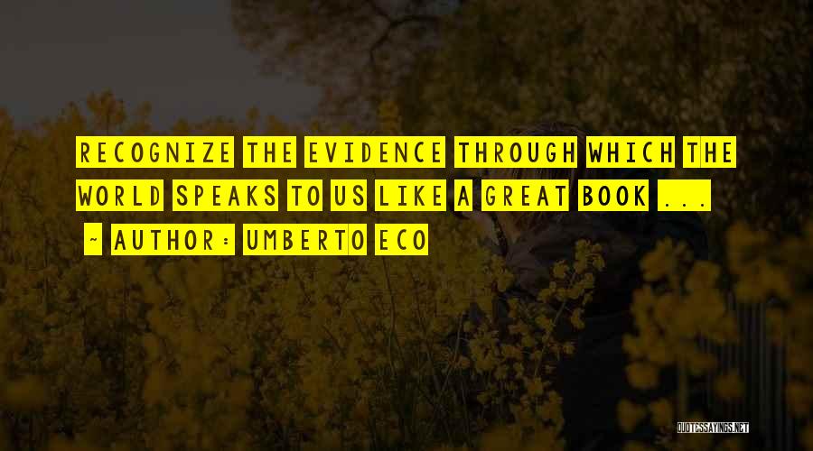 Umberto Eco Quotes: Recognize The Evidence Through Which The World Speaks To Us Like A Great Book ...