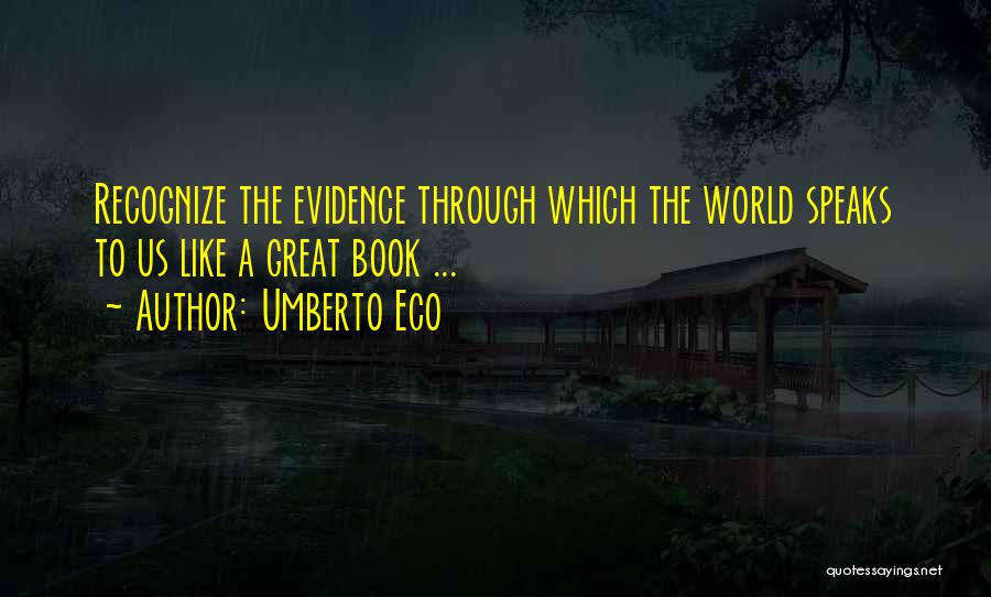 Umberto Eco Quotes: Recognize The Evidence Through Which The World Speaks To Us Like A Great Book ...