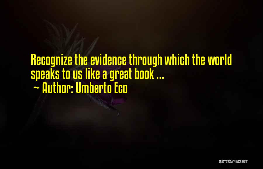 Umberto Eco Quotes: Recognize The Evidence Through Which The World Speaks To Us Like A Great Book ...