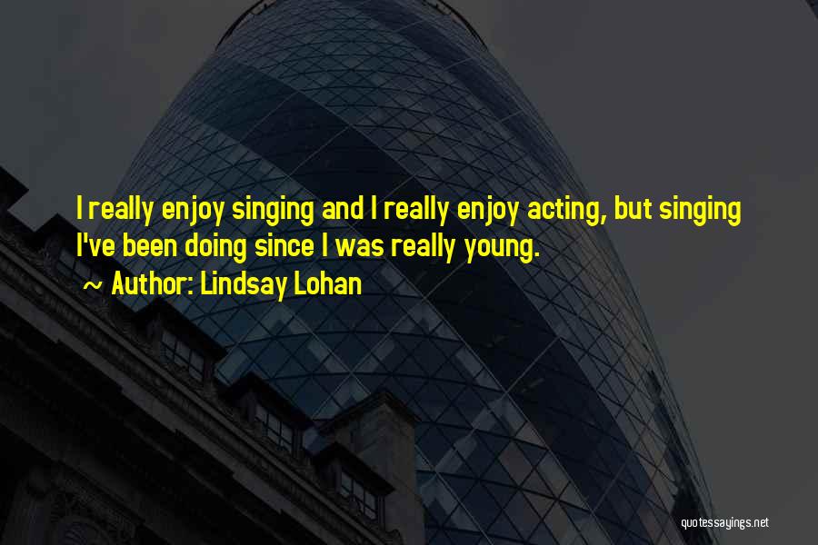 Lindsay Lohan Quotes: I Really Enjoy Singing And I Really Enjoy Acting, But Singing I've Been Doing Since I Was Really Young.