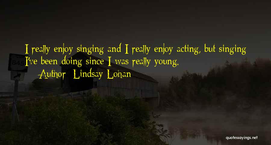 Lindsay Lohan Quotes: I Really Enjoy Singing And I Really Enjoy Acting, But Singing I've Been Doing Since I Was Really Young.