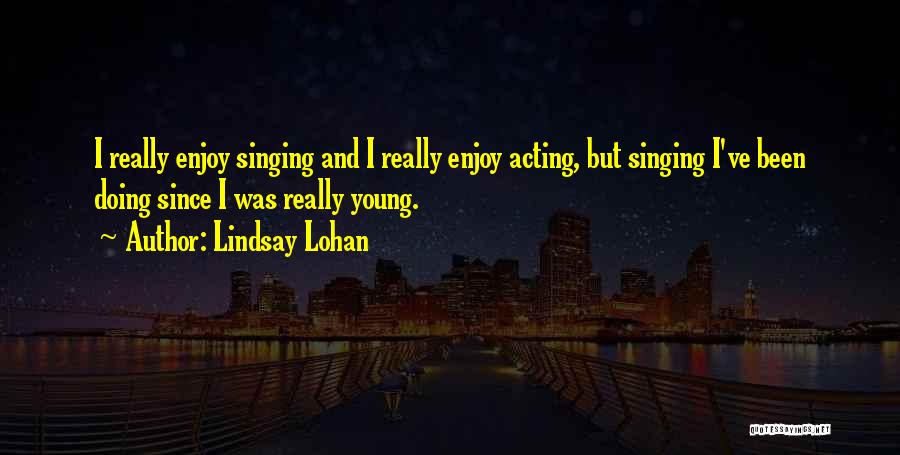 Lindsay Lohan Quotes: I Really Enjoy Singing And I Really Enjoy Acting, But Singing I've Been Doing Since I Was Really Young.