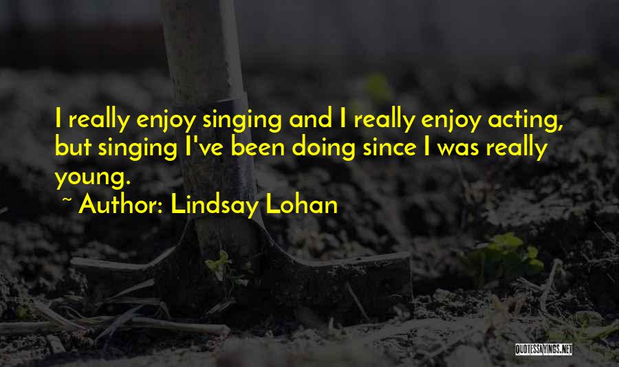 Lindsay Lohan Quotes: I Really Enjoy Singing And I Really Enjoy Acting, But Singing I've Been Doing Since I Was Really Young.