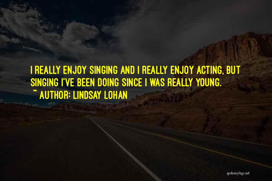 Lindsay Lohan Quotes: I Really Enjoy Singing And I Really Enjoy Acting, But Singing I've Been Doing Since I Was Really Young.