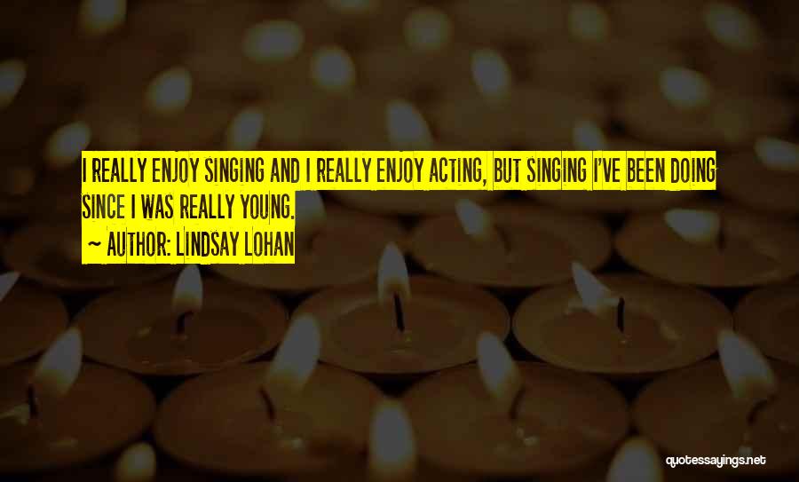 Lindsay Lohan Quotes: I Really Enjoy Singing And I Really Enjoy Acting, But Singing I've Been Doing Since I Was Really Young.