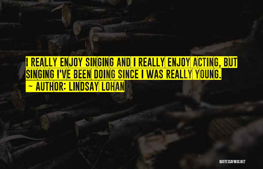 Lindsay Lohan Quotes: I Really Enjoy Singing And I Really Enjoy Acting, But Singing I've Been Doing Since I Was Really Young.