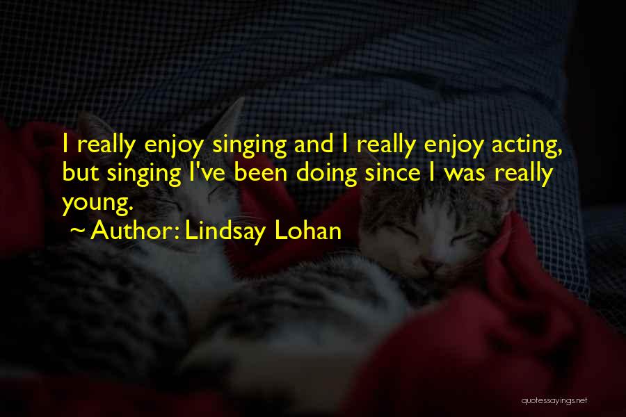 Lindsay Lohan Quotes: I Really Enjoy Singing And I Really Enjoy Acting, But Singing I've Been Doing Since I Was Really Young.