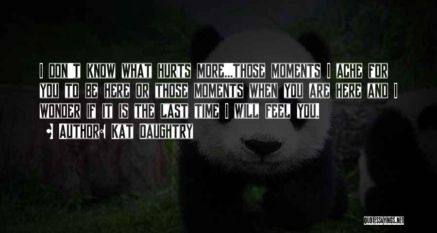 Kat Daughtry Quotes: I Don't Know What Hurts More...those Moments I Ache For You To Be Here Or Those Moments When You Are