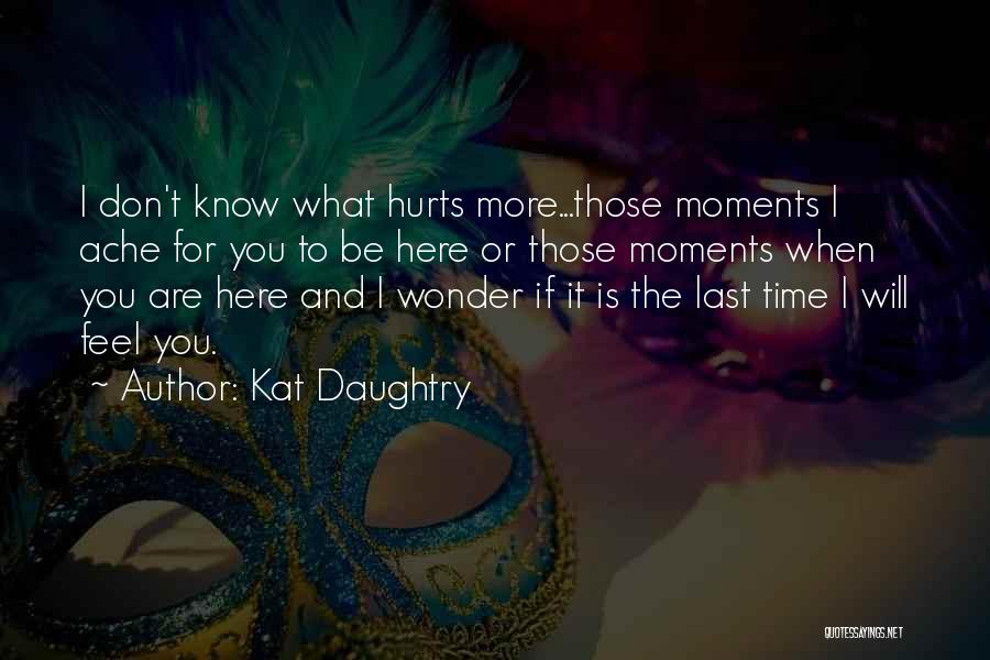 Kat Daughtry Quotes: I Don't Know What Hurts More...those Moments I Ache For You To Be Here Or Those Moments When You Are